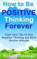 How_to_Be_Positive_Thinking_Forever__Super_Easy_Tips_to_Stop_Negative_Thinking_and_Build_Positiv
