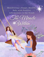 The_Miracle_Within__Manifesting_a_Happy__Healthy_Baby_with_Positive_Affirmations_in_the_Womb