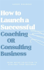 How_to_Launch_a_Successful_Coaching_Or_Consulting_Business