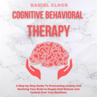 Cognitive_Behavioral_Therapy__A_Step-by-Step_Guide_to_Overcoming_Anxiety_and_Rewiring_Your_Brain