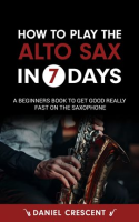 How_to_Play_the_Alto_Sax_in_7_Days__A_Beginners_Book_to_Get_Good_Really_Fast_on_the_Saxophone